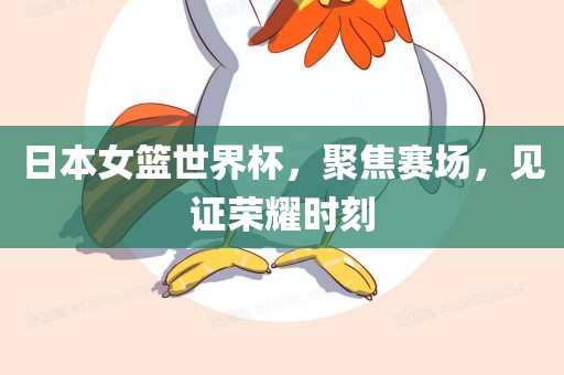 日本女篮世界杯，聚焦赛场，见证荣耀时刻