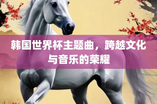 韩国世界杯主题曲，跨越文化与音乐的荣耀漯河市盈旭机械设备有限公司