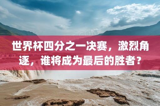 世界杯四分之一决赛，激烈角逐，谁将成为最后的胜者？漯河市盈旭机械设备有限公司