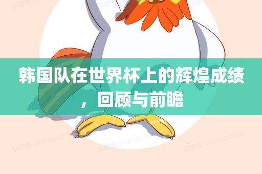 韩国队在世界杯上的漯河市盈旭机械设备有限公司辉煌成绩，回顾与前瞻
