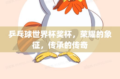 乒乓球世界杯奖杯，荣耀的象征，传承的传奇