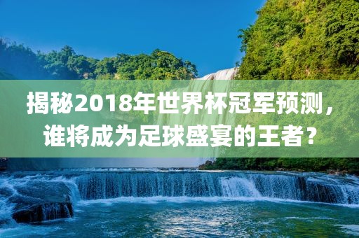 揭秘2018年世界杯冠军预测，谁将成为足球盛宴的王者？漯河市盈旭机械设备有限公司