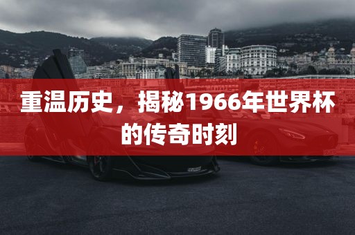 重温历史，揭秘1966年世界杯的传奇时刻漯河市盈旭机械设备有限公司