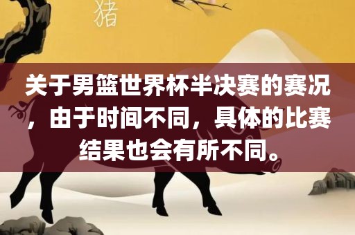 关于男篮世界杯半决赛的赛况，由于时间不同，具体的比赛结果也会有所不同。