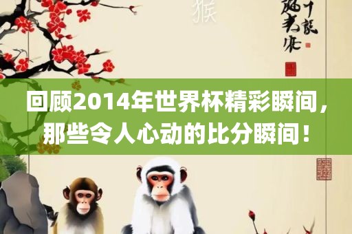 回顾2014年世界杯精彩瞬间，那些令人心动的比分瞬间！