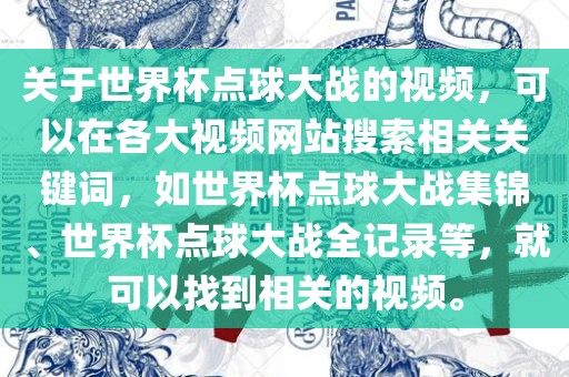 关于世界杯点球大战的视频，可以在各大视频网站搜索相关关键词，如世界杯点球大战集锦、世界杯点球大战全记录等，就可以找到相关的视频。