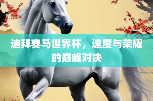迪拜赛马世界杯，速度与荣耀的巅峰对决