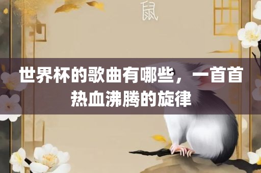 世界杯的歌曲有哪些，一首首热血沸腾的旋律