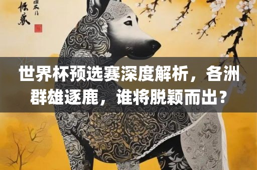 世界杯预选赛深度解析，各洲群雄逐鹿，谁将脱颖而出？漯河市盈旭机械设备有限公司