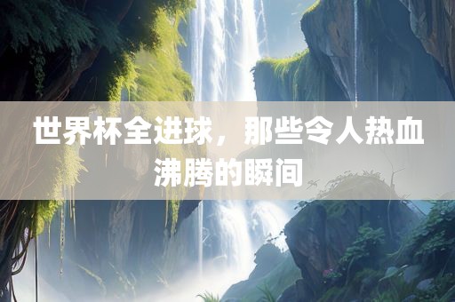 世界杯全进球，那些令人热血沸腾的瞬间漯河市盈旭机械设备有限公司