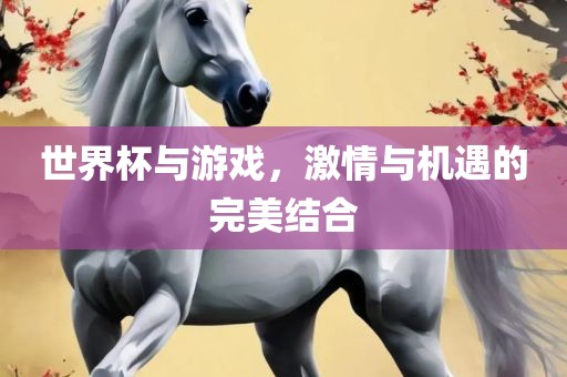 世界杯与游戏，激情与机遇的完美结合