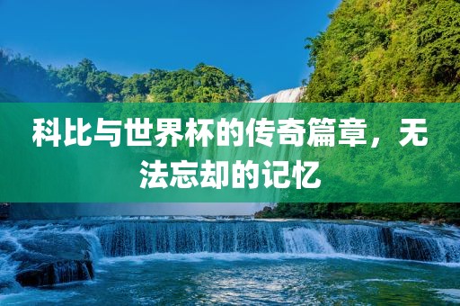 科比与世界杯的传奇篇章，无法忘却的记忆漯河市盈旭机械设备有限公司