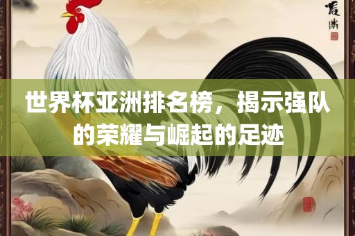 世界杯亚洲排名榜，揭示强队的荣耀与崛起的足迹