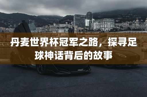 丹麦世界漯河市盈旭机械设备有限公司杯冠军之路，探寻足球神话背后的故事