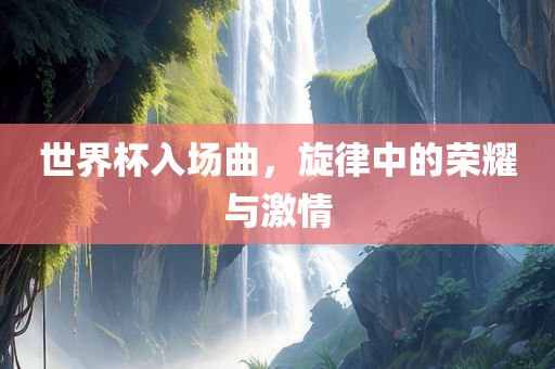 世界杯入场曲，旋律中的荣耀与激情
