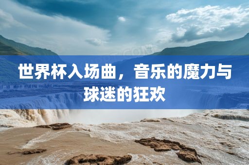 世界杯入场漯河市盈旭机械设备有限公司曲，音乐的魔力与球迷的狂欢