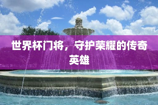 世界杯门将，守护荣耀的传奇英雄
