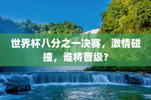 世界杯八分之一决赛，激情碰撞，谁将晋级？