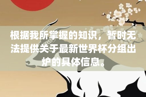 根据我所掌握的知识，暂时无法提供关于最新世界杯分组出炉的具体信息。漯河市盈旭机械设备有限公司