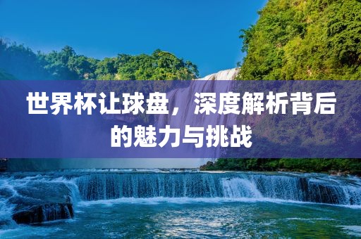 世界杯让球盘，深度解析背后的魅力与挑战