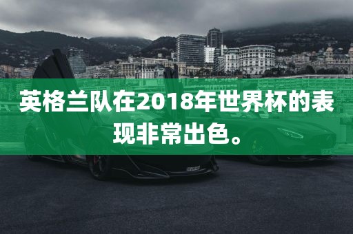 英格兰队在2018年世界杯的表现非常出色。