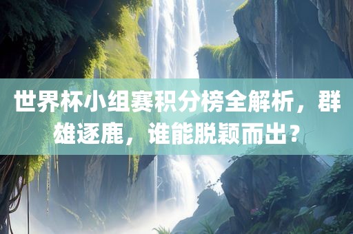 世界杯小组赛积分榜全解析，群雄逐鹿，谁能脱颖而出？
