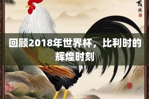 回顾2018年世界杯，比利时的辉煌时刻