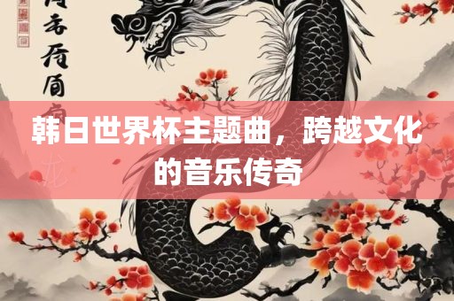 韩日世界杯主题曲，跨越文化的音乐传奇