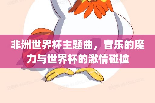 非洲世界杯主题曲，音乐的魔力与世界杯的激情碰撞