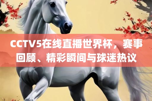 CCTV5在线直播世界杯，赛事回顾、精彩瞬间与球迷热议漯河市盈旭机械设备有限公司