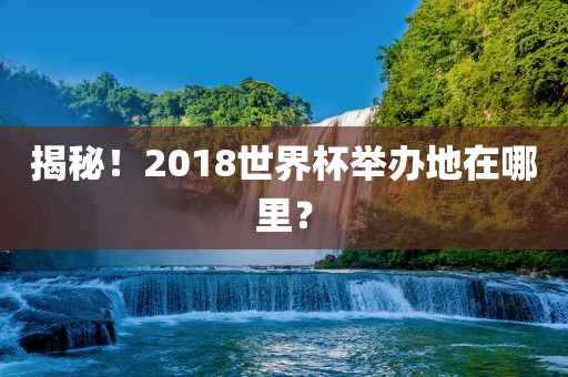 揭秘！2018世界杯举办地在哪里？