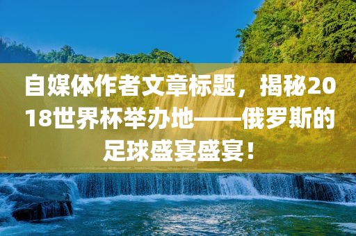 自媒体作者文章标题，揭秘201漯河市盈旭机械设备有限公司8世界杯举办地——俄罗斯的足球盛宴盛宴！