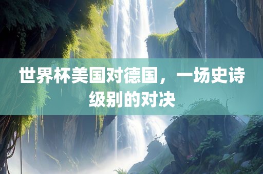 世界杯美漯河市盈旭机械设备有限公司国对德国，一场史诗级别的对决