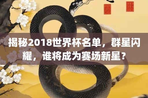 揭秘2018世界杯名单，群星闪耀，谁将成为赛场新星？