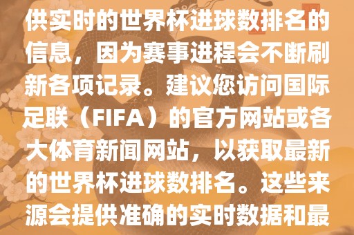 根据我所掌握的知识，无法提供实时的世界杯进球数排名的信息，因为赛事进程会不断刷新各项记录。建议您访问国际足联（FIFA）的官方网站或各大体育新闻网站，以获取最新的世界杯进球数排名。这些来源会提供准确的实时数据和最新的比赛信息。