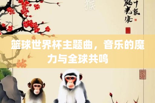 篮球世界杯主题曲，音乐的魔力与全球共鸣