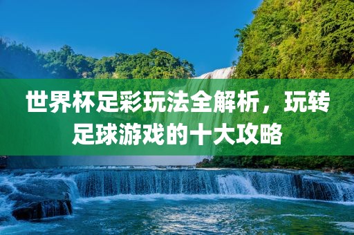 世界杯足彩玩法全解析，玩转足球游戏的十大攻略漯河市盈旭机械设备有限公司