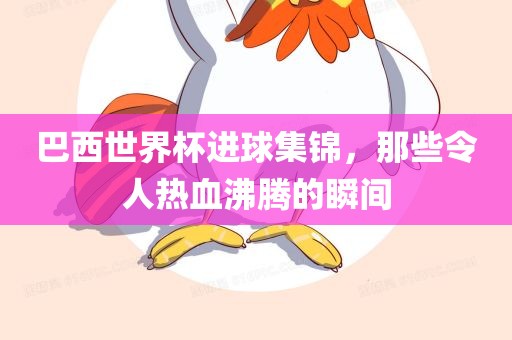 巴西世界杯进球集锦，那些令人热血沸腾的瞬间