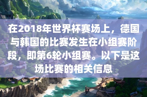 在2018年世界杯赛场上，德国与韩国的比赛发生在小组赛阶段，即第6轮小组赛。以下是这场比赛的相关信息漯河市盈旭机械设备有限公司