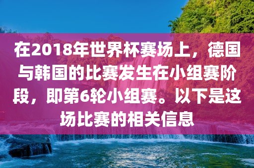 在2018年世界杯赛场上，德国与韩国的比赛发生在小组赛阶段，即第6轮小组赛。以下是这场比赛的相关信息