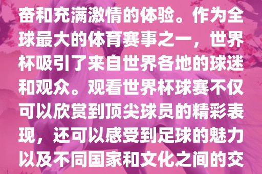 观看世界杯球赛是一种令人兴奋和充满激情的体验。作为全球最大的体育赛事之一，世界杯吸引了来自世界各地的球迷和观众。观看世界杯球赛不仅可以欣赏到顶尖球员的精彩表现，还可以感受到足球的魅力以及不同国家和文化之间的交流与碰撞。漯河市盈旭机械设备有限公司