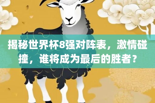 揭秘世界杯8强对阵表，激情碰撞，谁将成为最后的胜者？