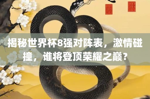 揭秘世界杯8强对阵表，激情碰撞，谁将登顶荣耀之巅？