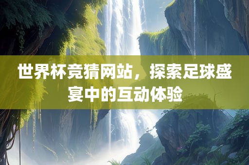 世界杯竞猜网站，探索足球盛宴中的互动体验