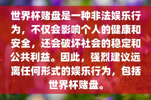 世界杯赌盘是一种非法娱乐行为，不仅会影响个人的健康和安全，还会破坏社会的稳定和公共利益。因此，强烈建议远离任何形式的娱乐行为，包括世界杯赌盘。
