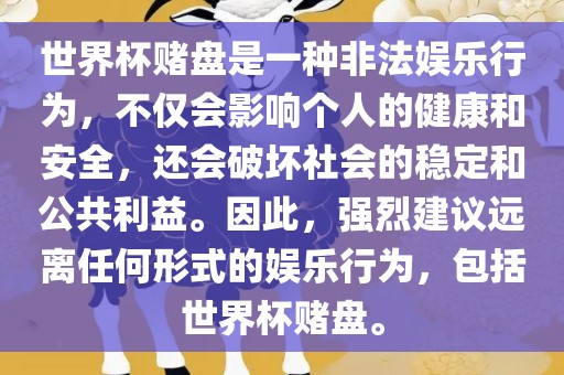 世界杯赌盘是一种非法娱乐行为，不仅会影响个人的健康和安全，还会破坏社会的稳定和公共利益。因此，强烈建议远离任何形式的娱乐行为，包括世界杯赌盘。
