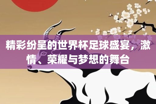 精彩纷呈的世界杯足球盛宴，激情、荣耀与梦想的舞台