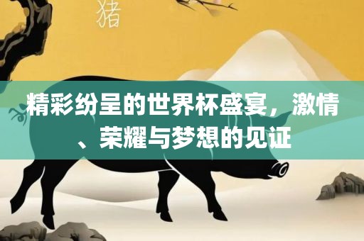 精彩纷呈的世界杯盛宴，激情、荣耀与梦想的见证