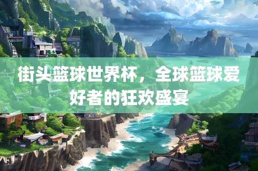 街头篮球世界杯，全球篮球爱好者的狂欢盛宴