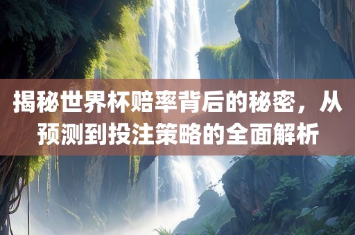 揭秘世界杯赔率背后的秘密，从预测到投注策略的全面解析